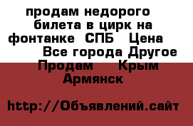 продам недорого 3 билета в цирк на фонтанке, СПБ › Цена ­ 2 000 - Все города Другое » Продам   . Крым,Армянск